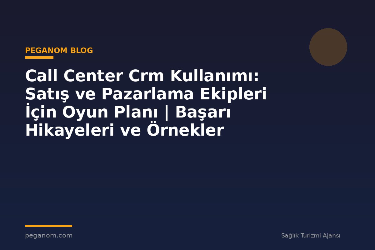Call Center Crm Kullanımı: Satış ve Pazarlama Ekipleri İçin Oyun Planı | Başarı Hikayeleri ve Örnekler