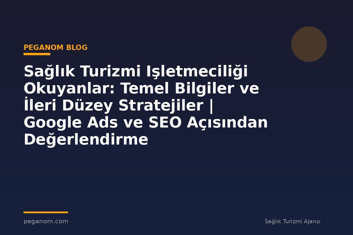 Sağlık Turizmi Işletmeciliği Okuyanlar: Temel Bilgiler ve İleri Düzey Stratejiler | Google Ads ve SEO Açısından Değerlendirme
