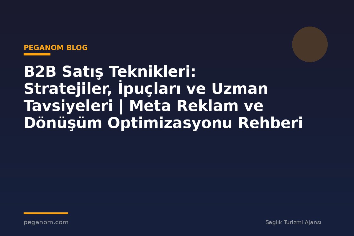 B2B Satış Teknikleri: Stratejiler, İpuçları ve Uzman Tavsiyeleri | Meta Reklam ve Dönüşüm Optimizasyonu Rehberi