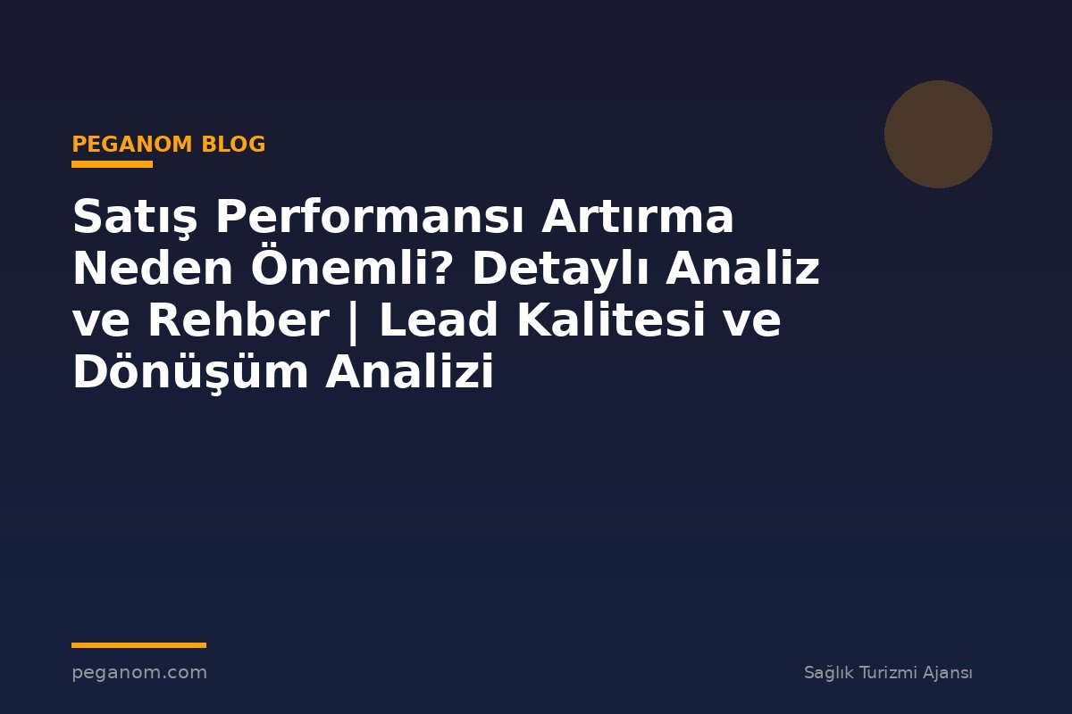 Satış Performansı Artırma Neden Önemli? Detaylı Analiz ve Rehber | Lead Kalitesi ve Dönüşüm Analizi