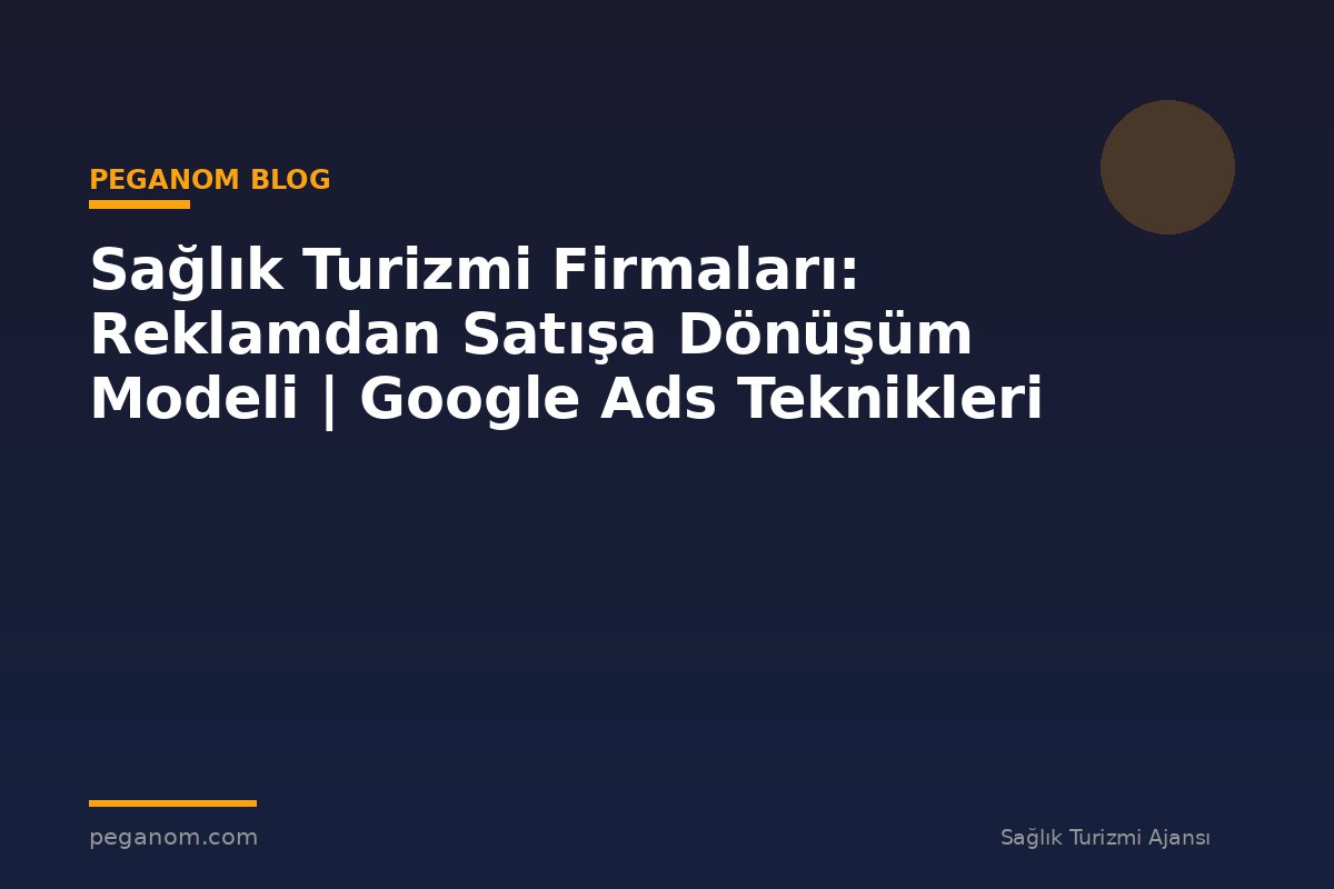 Sağlık Turizmi Firmaları: Reklamdan Satışa Dönüşüm Modeli | Google Ads Teknikleri