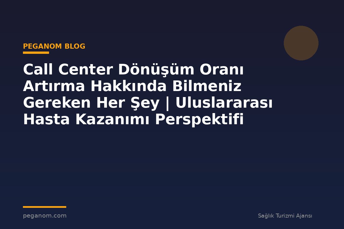 Call Center Dönüşüm Oranı Artırma Hakkında Bilmeniz Gereken Her Şey | Uluslararası Hasta Kazanımı Perspektifi