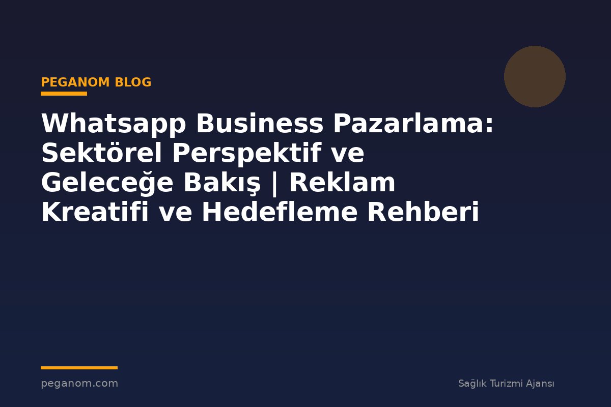Whatsapp Business Pazarlama: Sektörel Perspektif ve Geleceğe Bakış | Reklam Kreatifi ve Hedefleme Rehberi