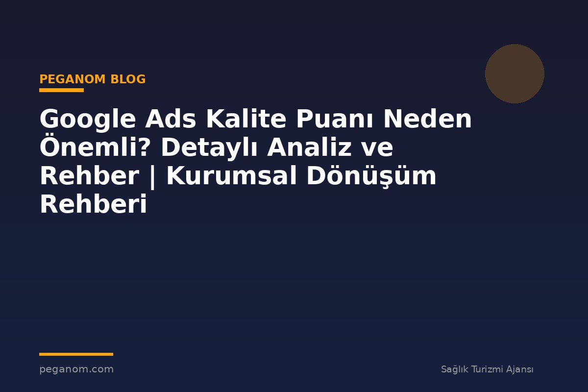 Google Ads Kalite Puanı Neden Önemli? Detaylı Analiz ve Rehber | Kurumsal Dönüşüm Rehberi