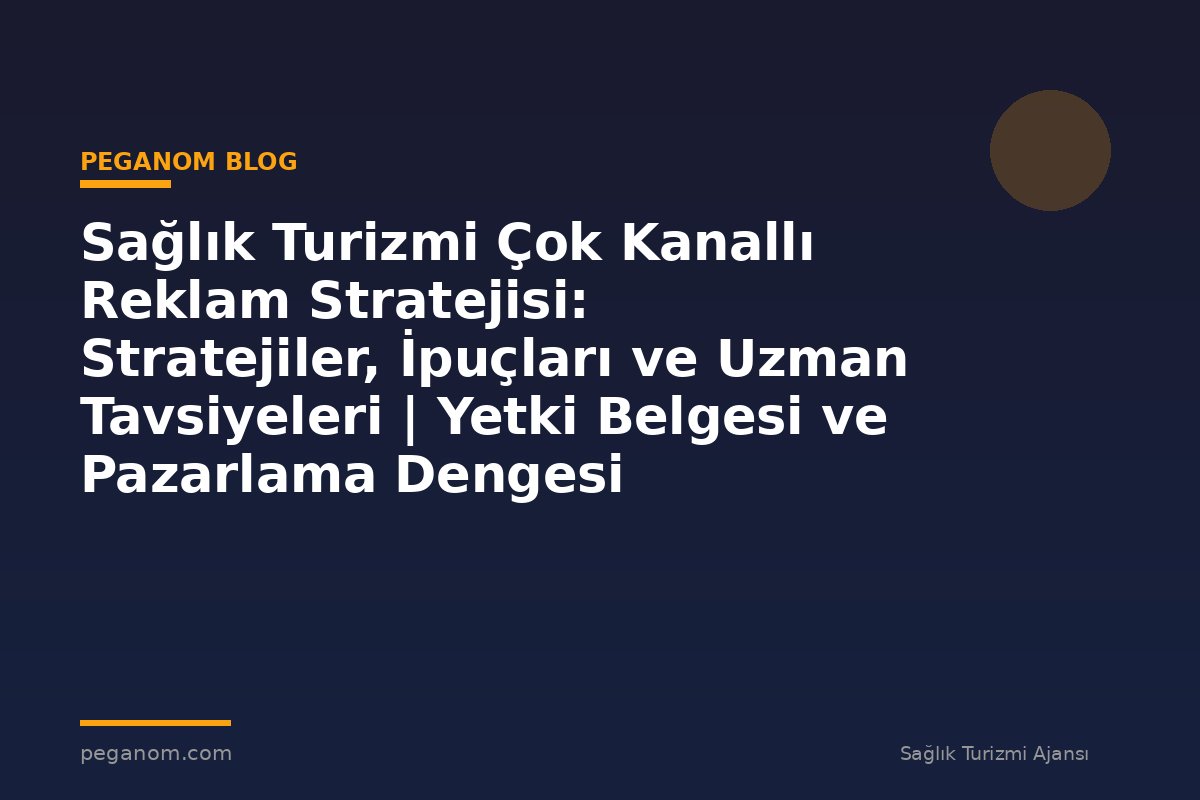 Sağlık Turizmi Çok Kanallı Reklam Stratejisi: Stratejiler, İpuçları ve Uzman Tavsiyeleri | Yetki Belgesi ve Pazarlama Dengesi