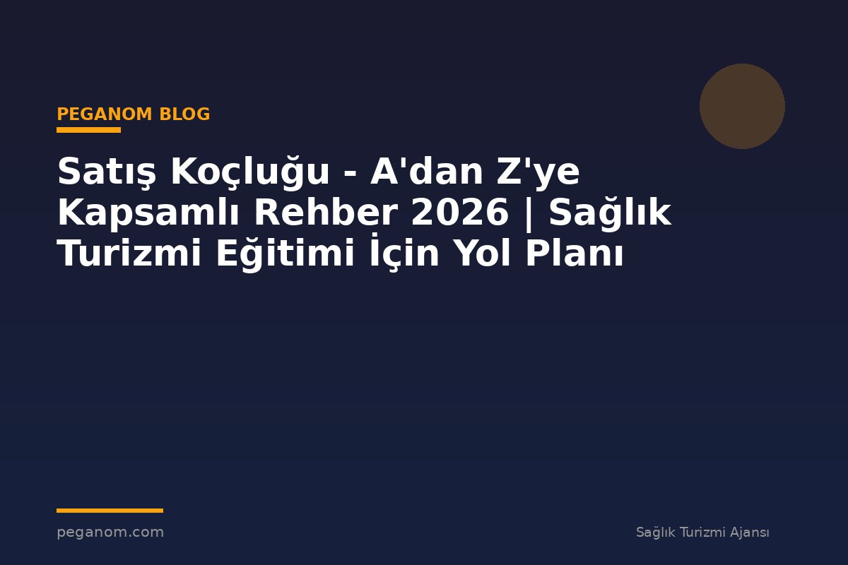 Satış Koçluğu - A'dan Z'ye Kapsamlı Rehber 2026 | Sağlık Turizmi Eğitimi İçin Yol Planı