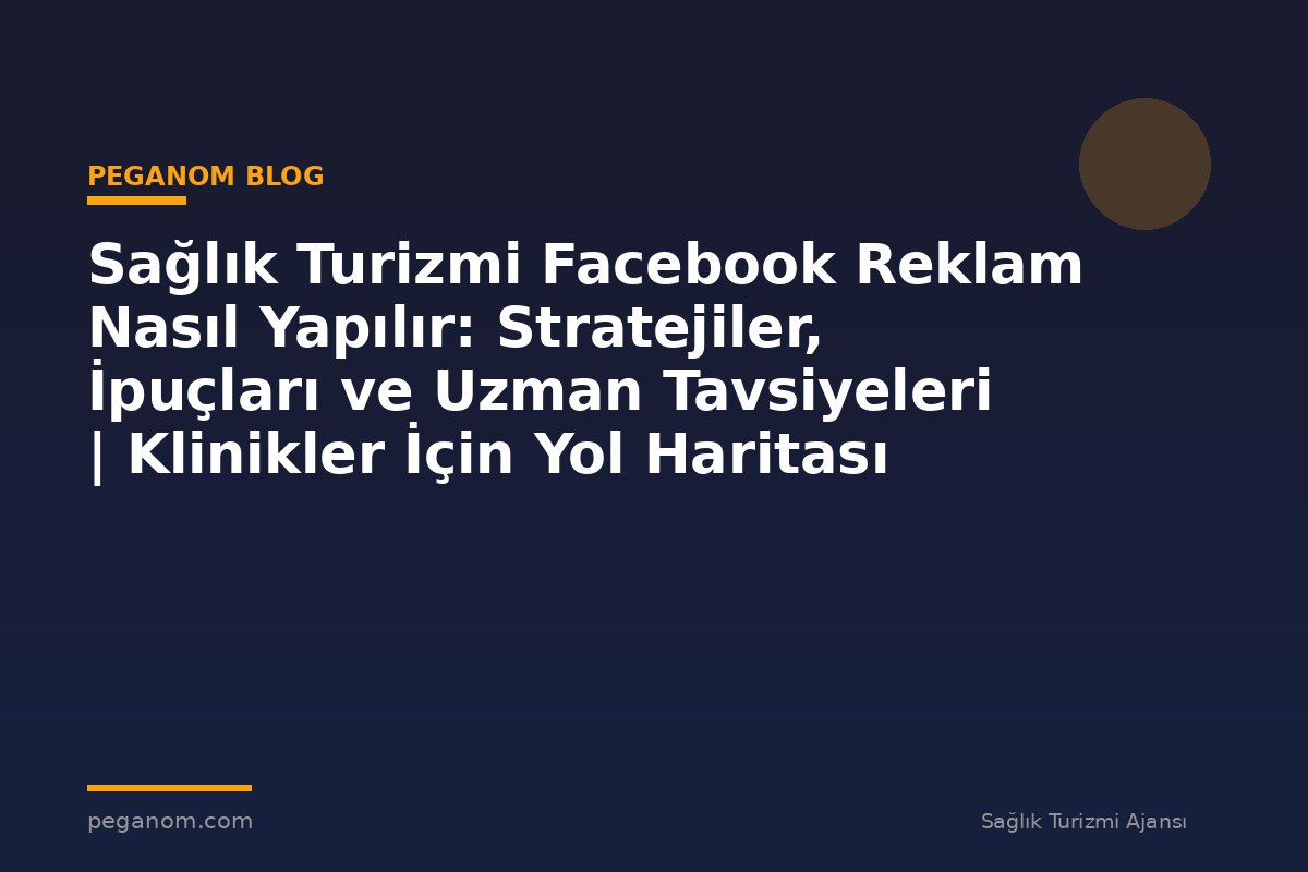 Sağlık Turizmi Facebook Reklam Nasıl Yapılır: Stratejiler, İpuçları ve Uzman Tavsiyeleri | Klinikler İçin Yol Haritası