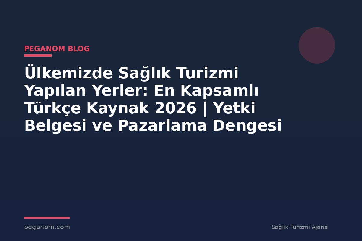 Ülkemizde Sağlık Turizmi Yapılan Yerler: En Kapsamlı Türkçe Kaynak 2026 | Yetki Belgesi ve Pazarlama Dengesi
