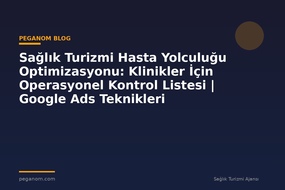 Sağlık Turizmi Hasta Yolculuğu Optimizasyonu: Klinikler İçin Operasyonel Kontrol Listesi | Google Ads Teknikleri