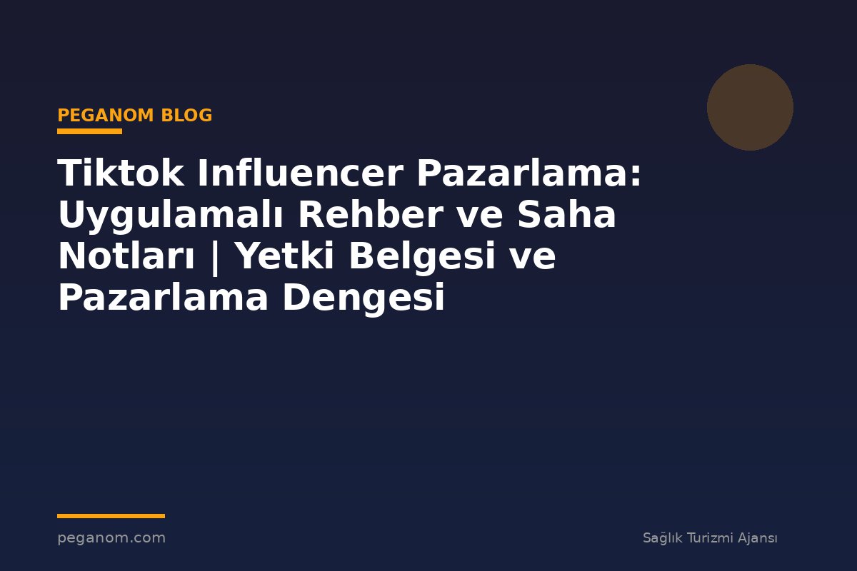 Tiktok Influencer Pazarlama: Uygulamalı Rehber ve Saha Notları | Yetki Belgesi ve Pazarlama Dengesi