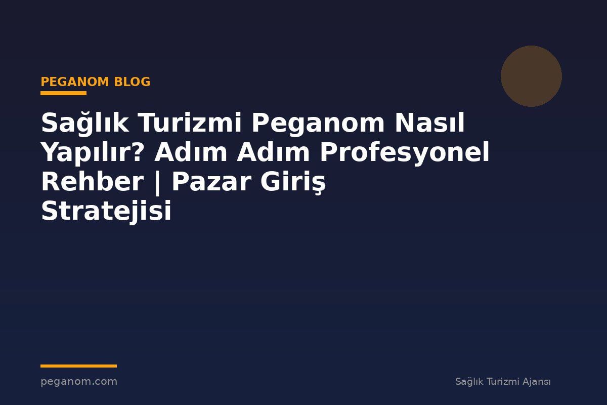 Sağlık Turizmi Peganom Nasıl Yapılır? Adım Adım Profesyonel Rehber | Pazar Giriş Stratejisi