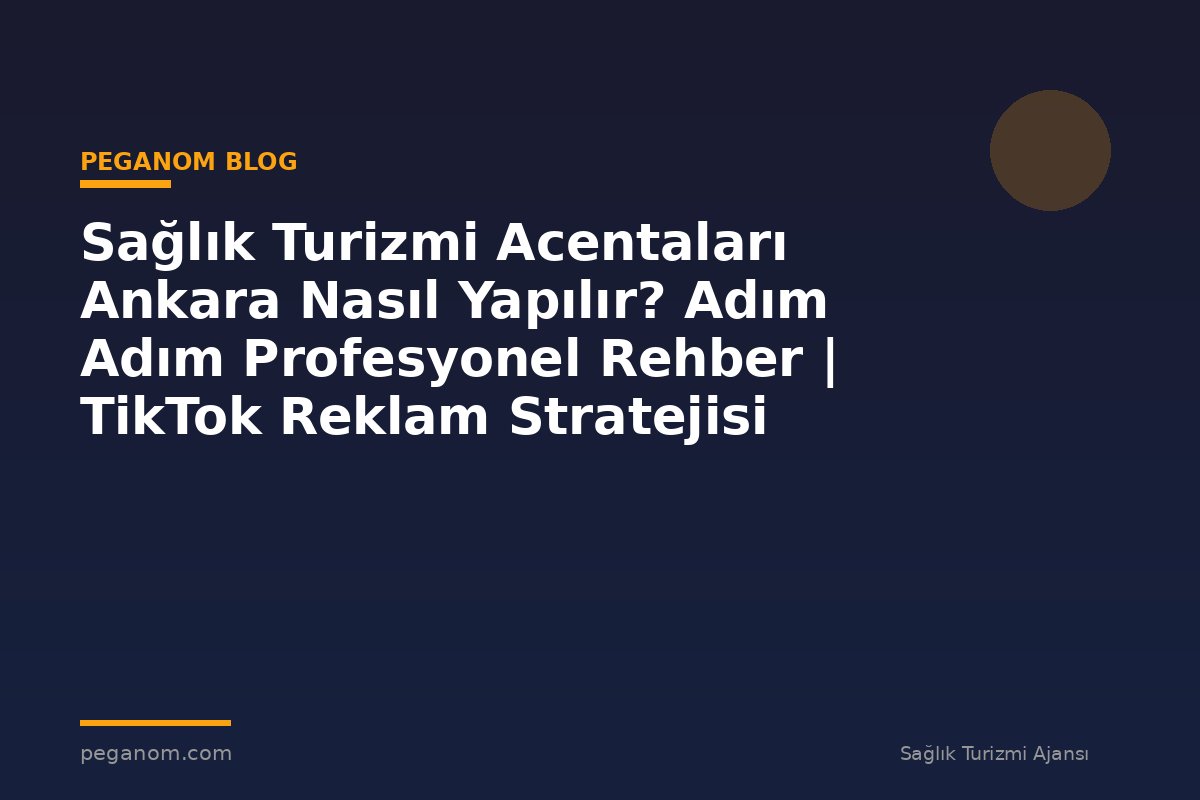 Sağlık Turizmi Acentaları Ankara Nasıl Yapılır? Adım Adım Profesyonel Rehber | TikTok Reklam Stratejisi