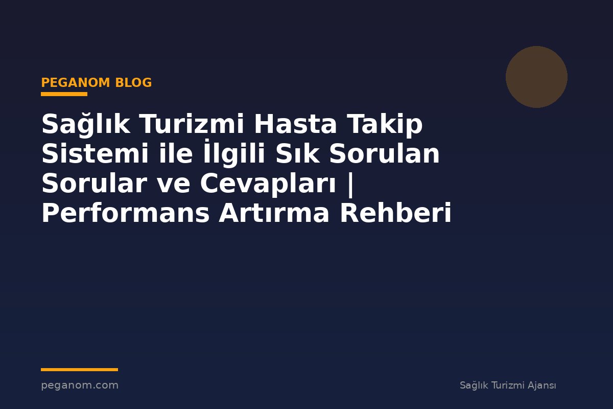 Sağlık Turizmi Hasta Takip Sistemi ile İlgili Sık Sorulan Sorular ve Cevapları | Performans Artırma Rehberi