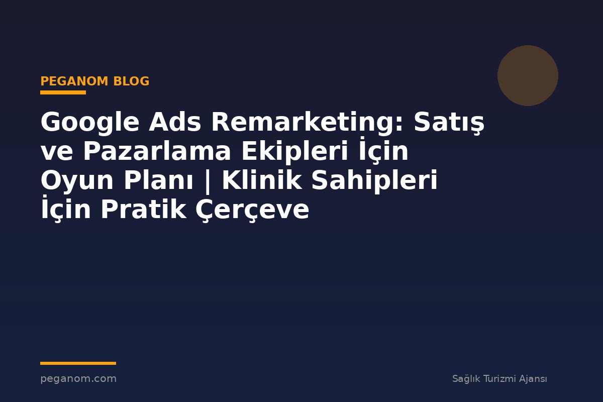 Google Ads Remarketing: Satış ve Pazarlama Ekipleri İçin Oyun Planı | Klinik Sahipleri İçin Pratik Çerçeve
