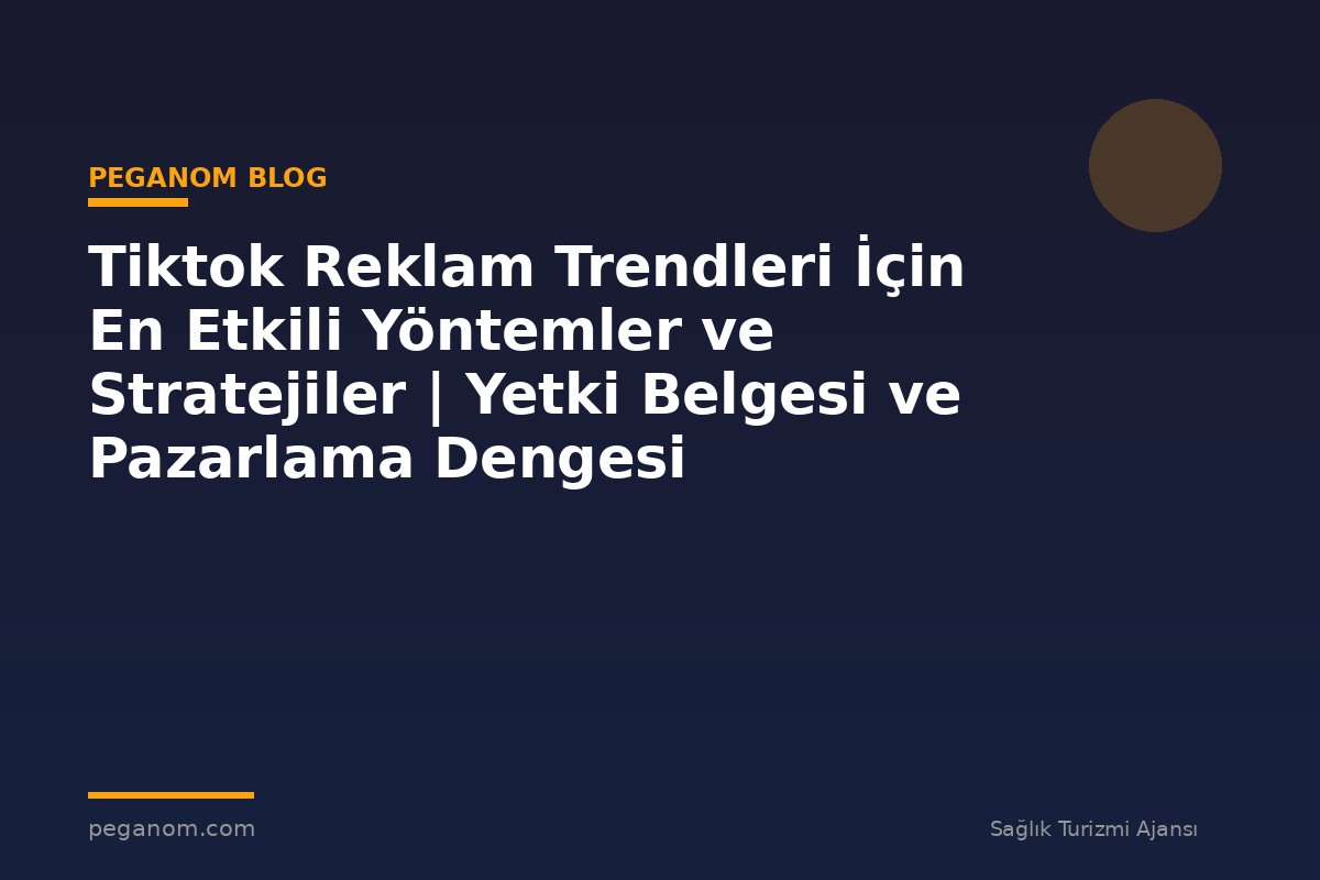 Tiktok Reklam Trendleri İçin En Etkili Yöntemler ve Stratejiler | Yetki Belgesi ve Pazarlama Dengesi
