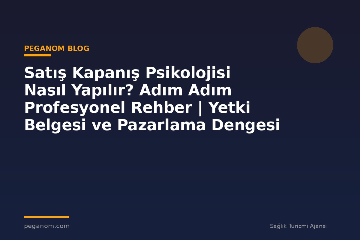 Satış Kapanış Psikolojisi Nasıl Yapılır? Adım Adım Profesyonel Rehber | Yetki Belgesi ve Pazarlama Dengesi
