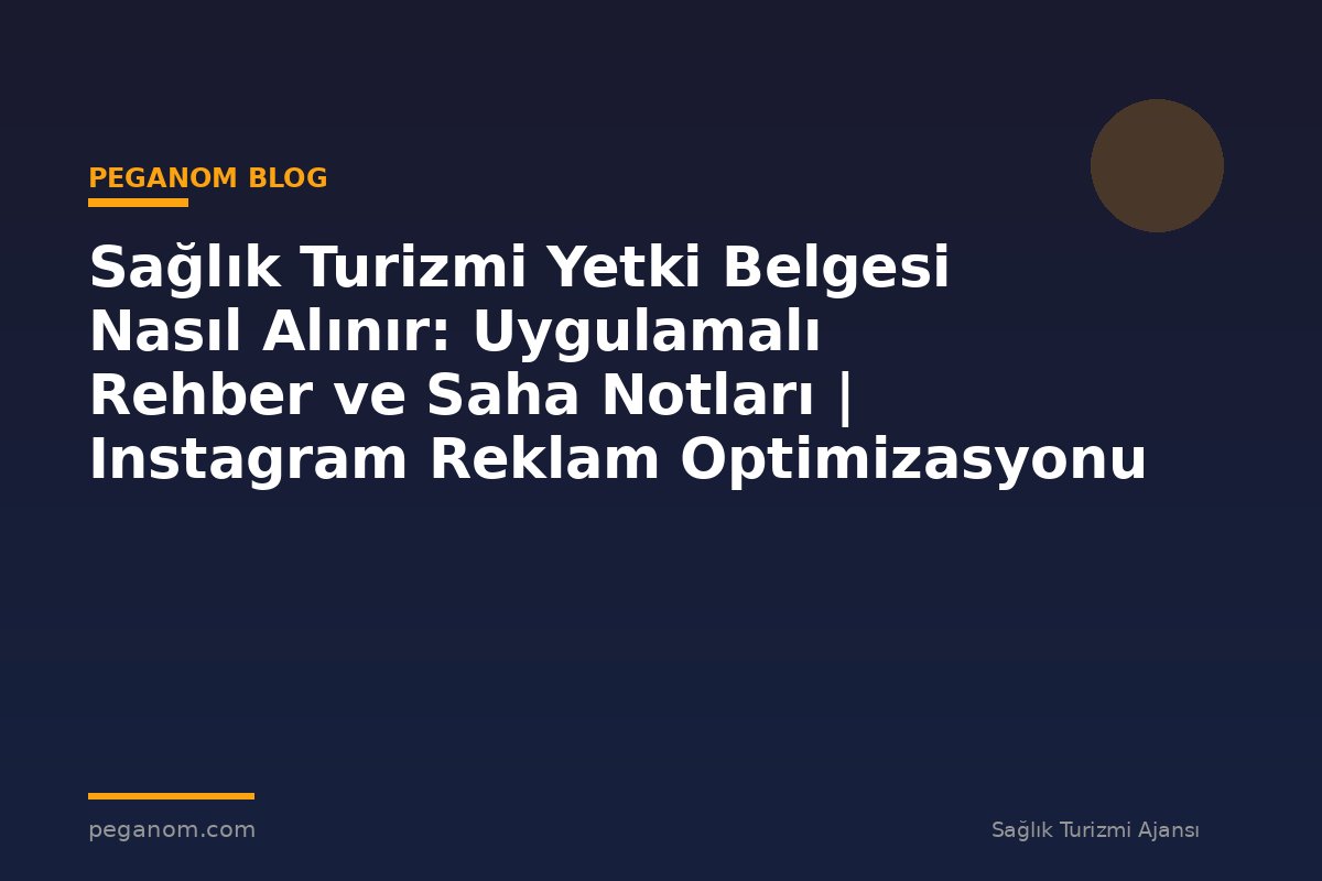 Sağlık Turizmi Yetki Belgesi Nasıl Alınır: Uygulamalı Rehber ve Saha Notları | Instagram Reklam Optimizasyonu