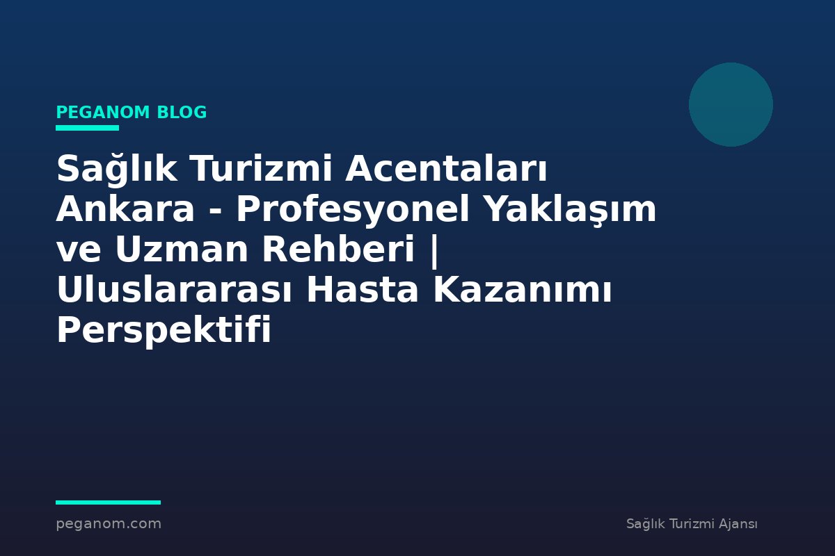 Sağlık Turizmi Acentaları Ankara - Profesyonel Yaklaşım ve Uzman Rehberi | Uluslararası Hasta Kazanımı Perspektifi