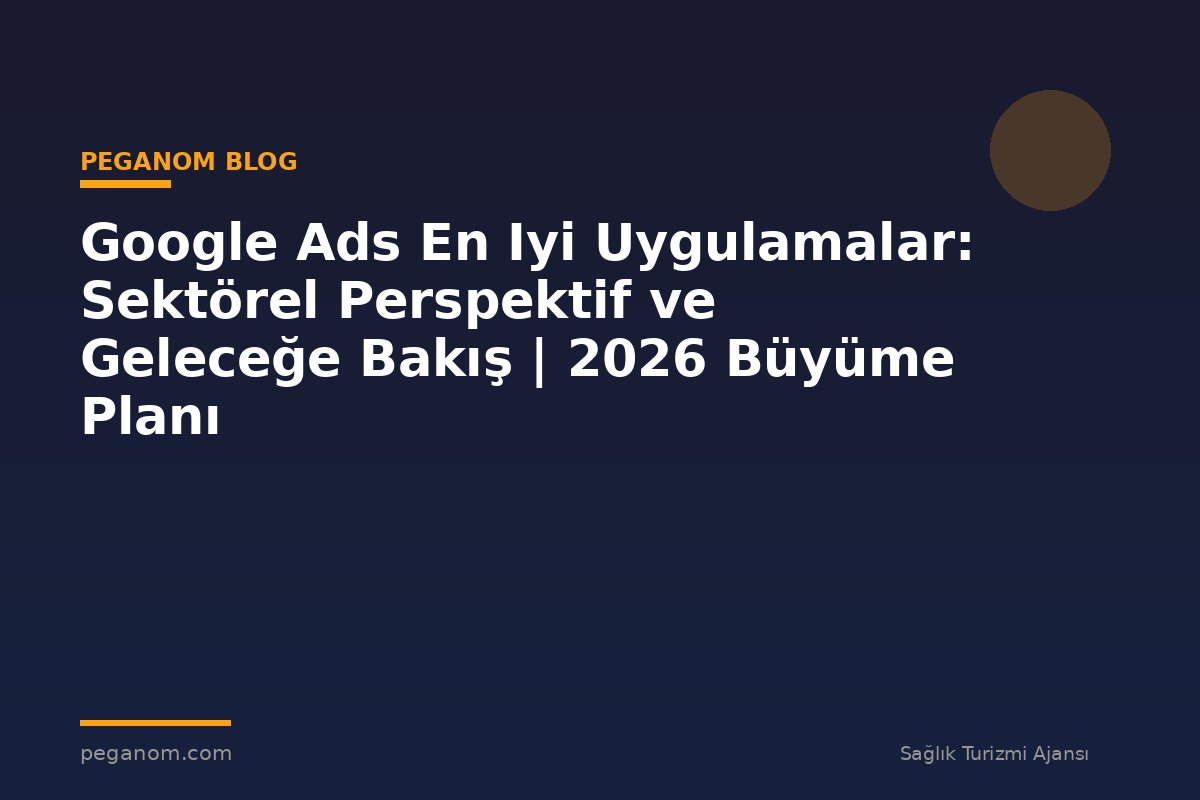 Google Ads En Iyi Uygulamalar: Sektörel Perspektif ve Geleceğe Bakış | 2026 Büyüme Planı