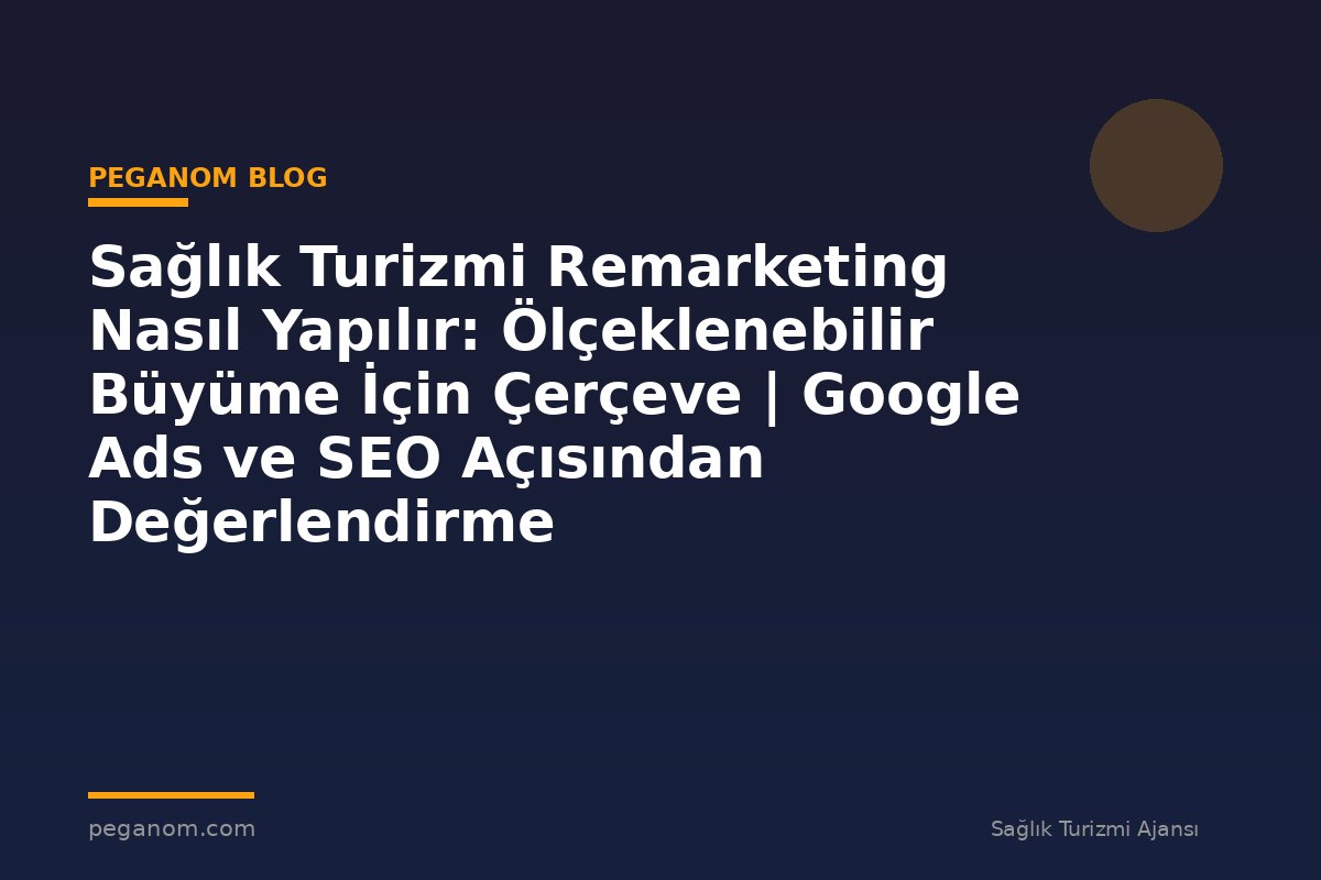 Sağlık Turizmi Remarketing Nasıl Yapılır: Ölçeklenebilir Büyüme İçin Çerçeve | Google Ads ve SEO Açısından Değerlendirme