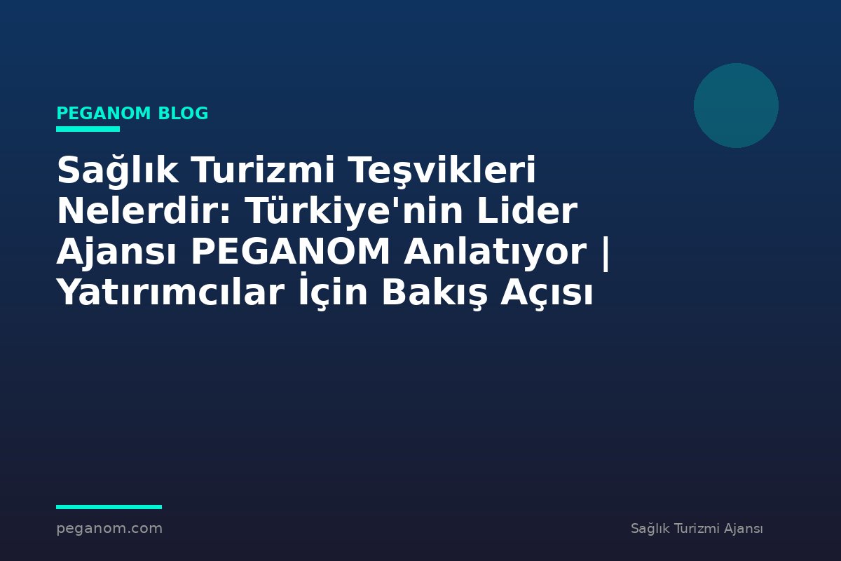 Sağlık Turizmi Teşvikleri Nelerdir: Türkiye'nin Lider Ajansı PEGANOM Anlatıyor | Yatırımcılar İçin Bakış Açısı