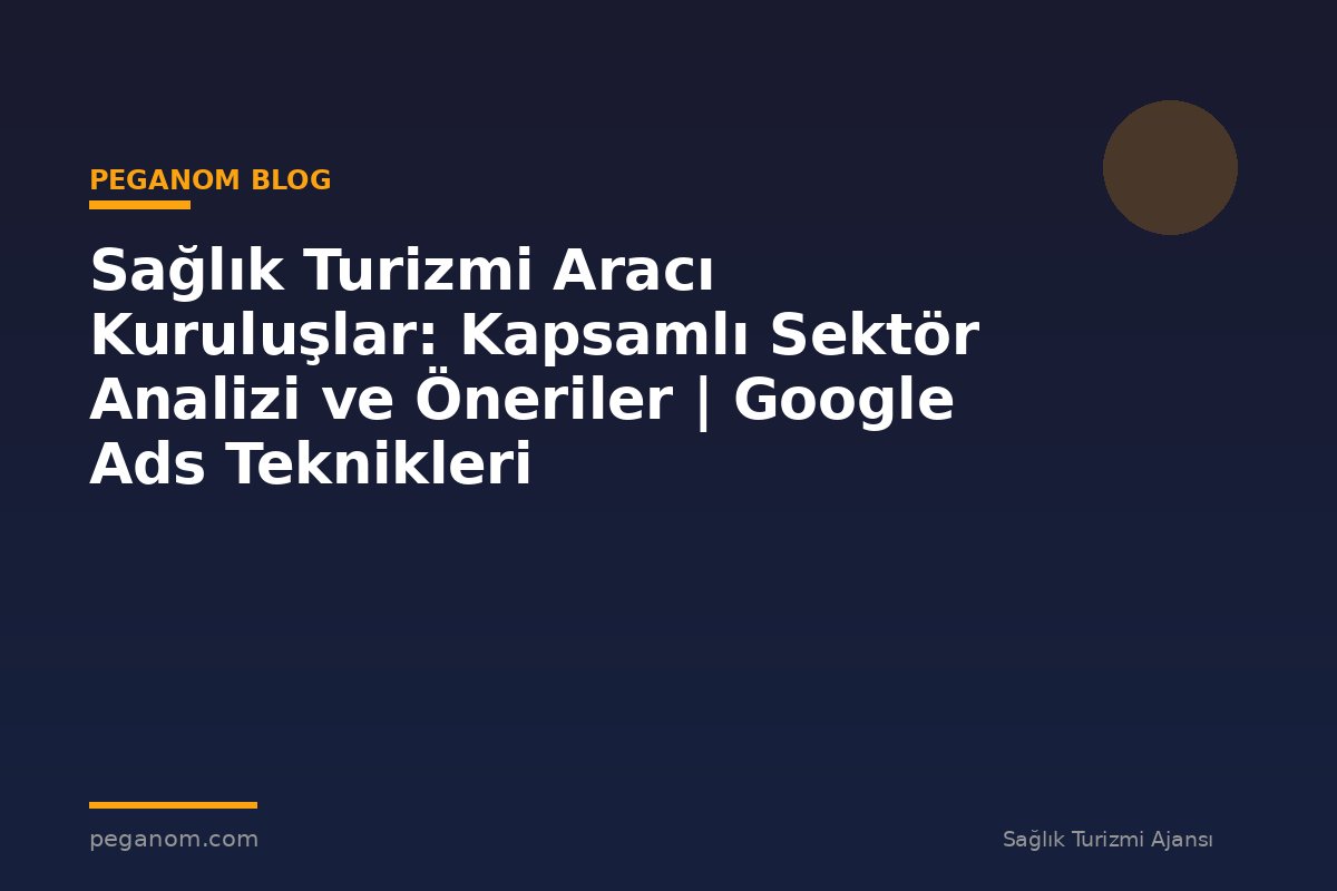 Sağlık Turizmi Aracı Kuruluşlar: Kapsamlı Sektör Analizi ve Öneriler | Google Ads Teknikleri