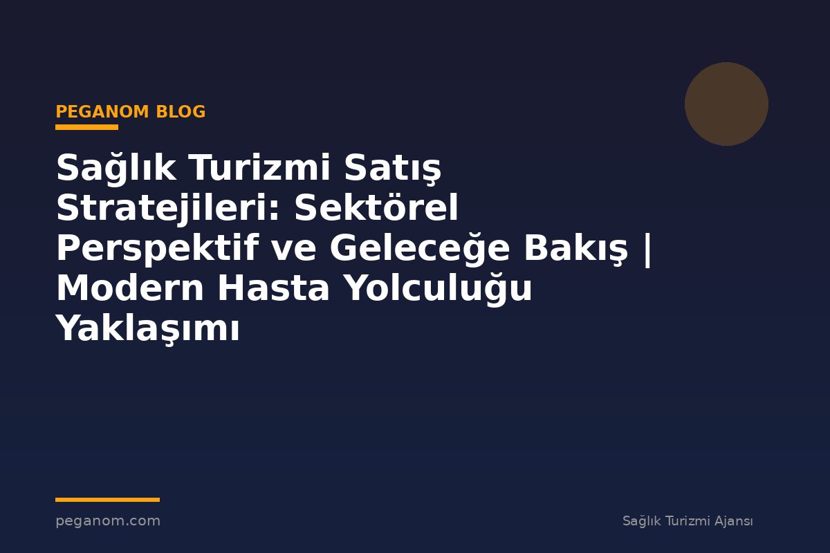 Sağlık Turizmi Satış Stratejileri: Sektörel Perspektif ve Geleceğe Bakış | Modern Hasta Yolculuğu Yaklaşımı