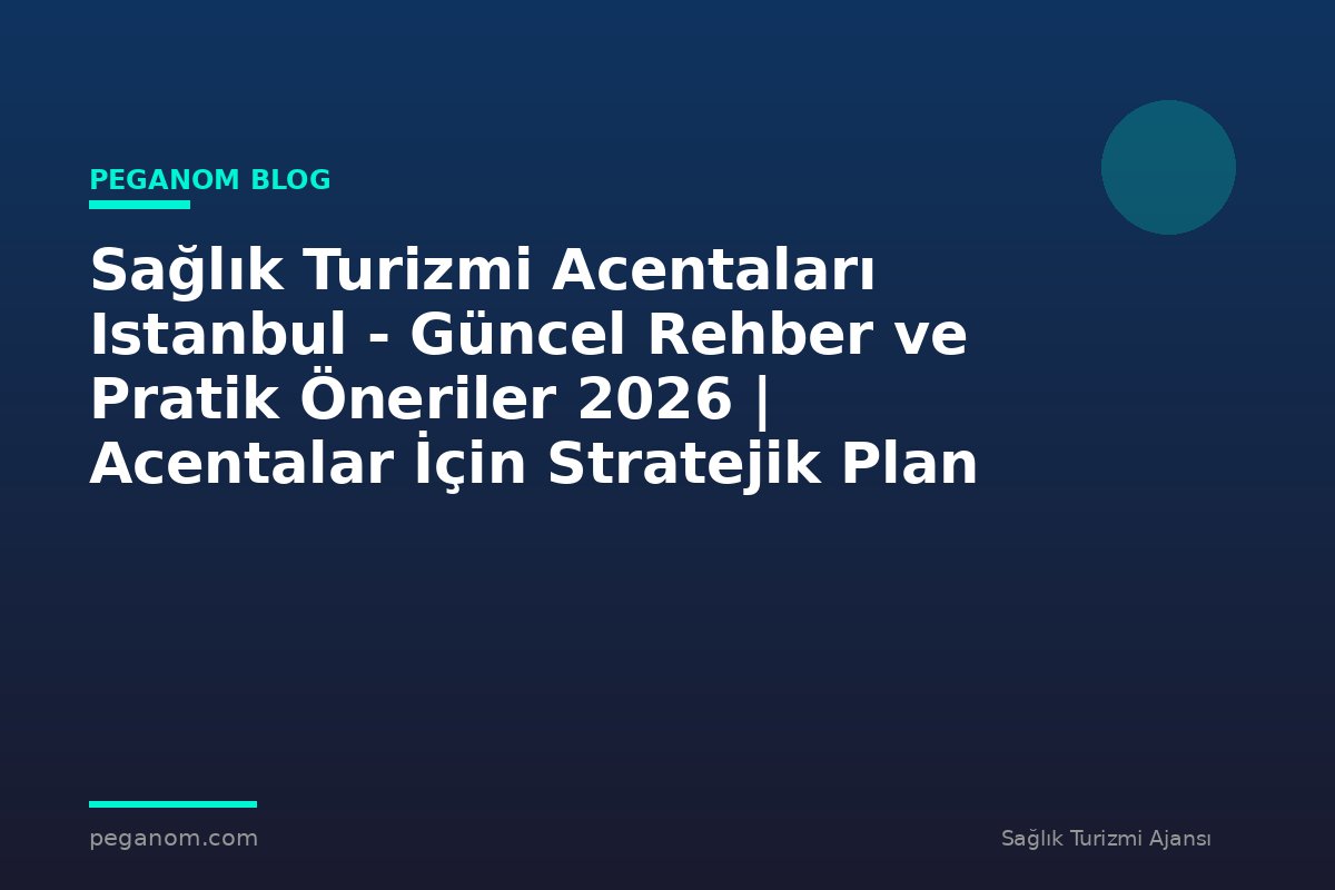 Sağlık Turizmi Acentaları Istanbul - Güncel Rehber ve Pratik Öneriler 2026 | Acentalar İçin Stratejik Plan
