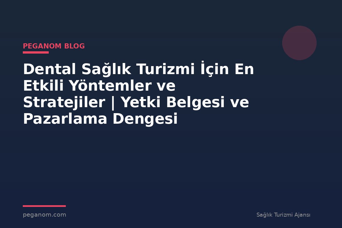 Dental Sağlık Turizmi İçin En Etkili Yöntemler ve Stratejiler | Yetki Belgesi ve Pazarlama Dengesi