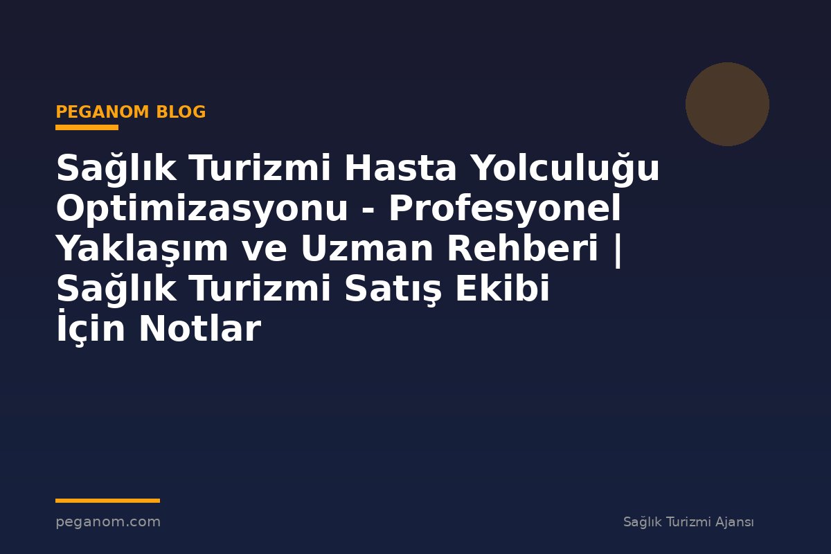 Sağlık Turizmi Hasta Yolculuğu Optimizasyonu - Profesyonel Yaklaşım ve Uzman Rehberi | Sağlık Turizmi Satış Ekibi İçin Notlar