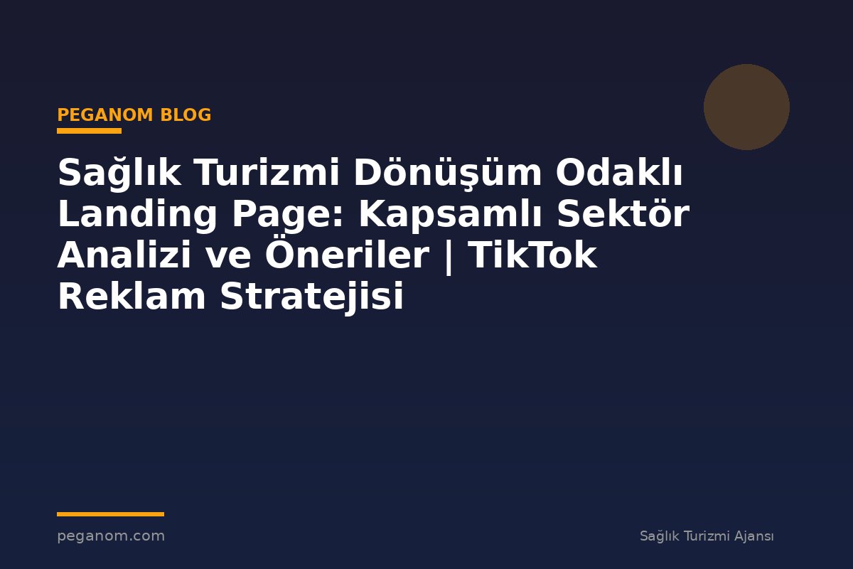 Sağlık Turizmi Dönüşüm Odaklı Landing Page: Kapsamlı Sektör Analizi ve Öneriler | TikTok Reklam Stratejisi