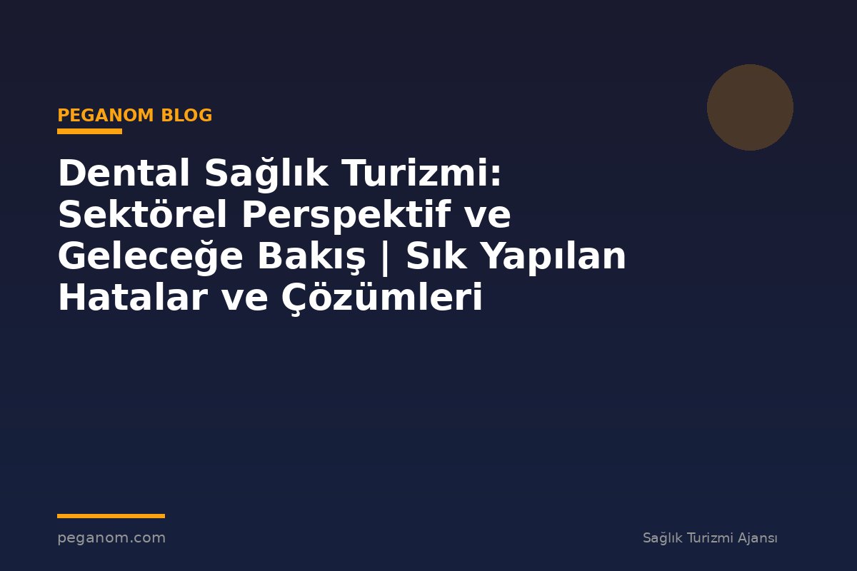 Dental Sağlık Turizmi: Sektörel Perspektif ve Geleceğe Bakış | Sık Yapılan Hatalar ve Çözümleri