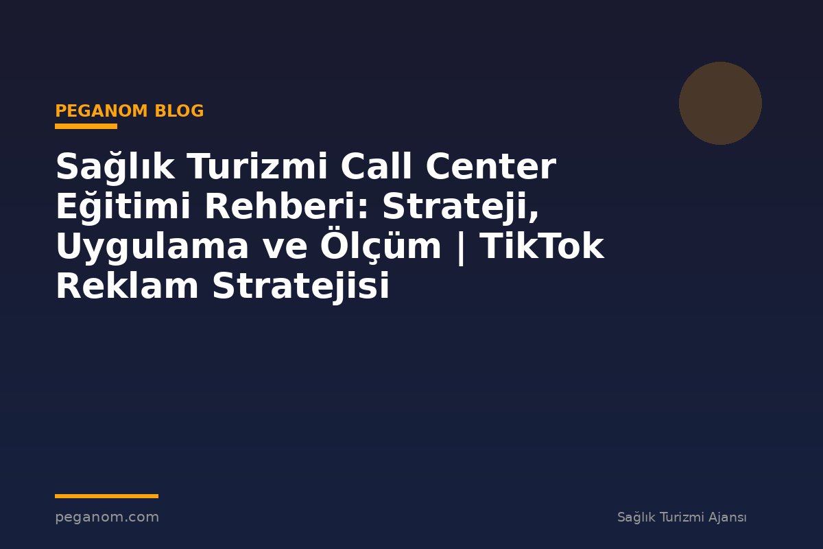 Sağlık Turizmi Call Center Eğitimi Rehberi: Strateji, Uygulama ve Ölçüm | TikTok Reklam Stratejisi