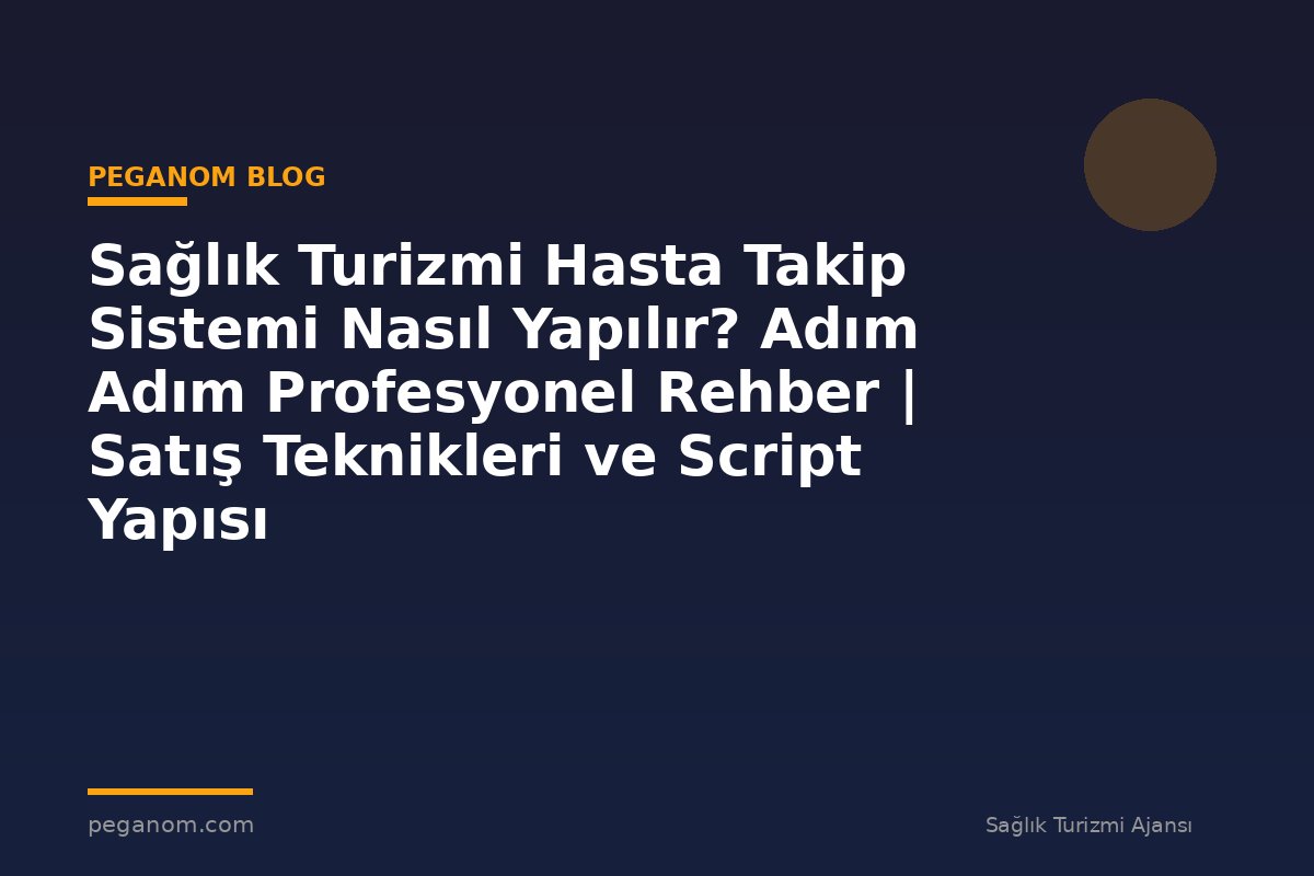 Sağlık Turizmi Hasta Takip Sistemi Nasıl Yapılır? Adım Adım Profesyonel Rehber | Satış Teknikleri ve Script Yapısı
