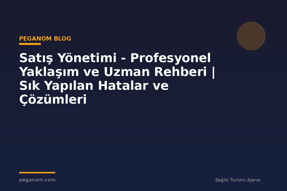 Satış Yönetimi - Profesyonel Yaklaşım ve Uzman Rehberi | Sık Yapılan Hatalar ve Çözümleri