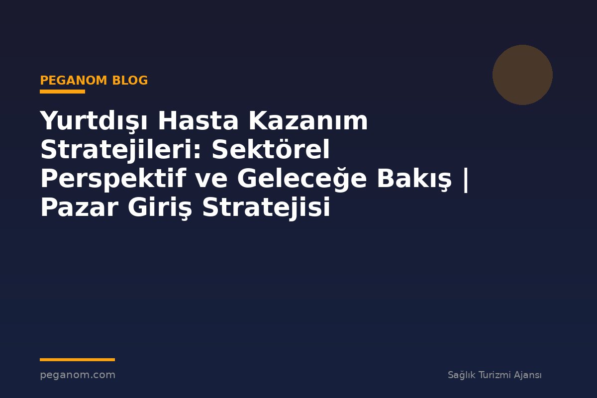 Yurtdışı Hasta Kazanım Stratejileri: Sektörel Perspektif ve Geleceğe Bakış | Pazar Giriş Stratejisi