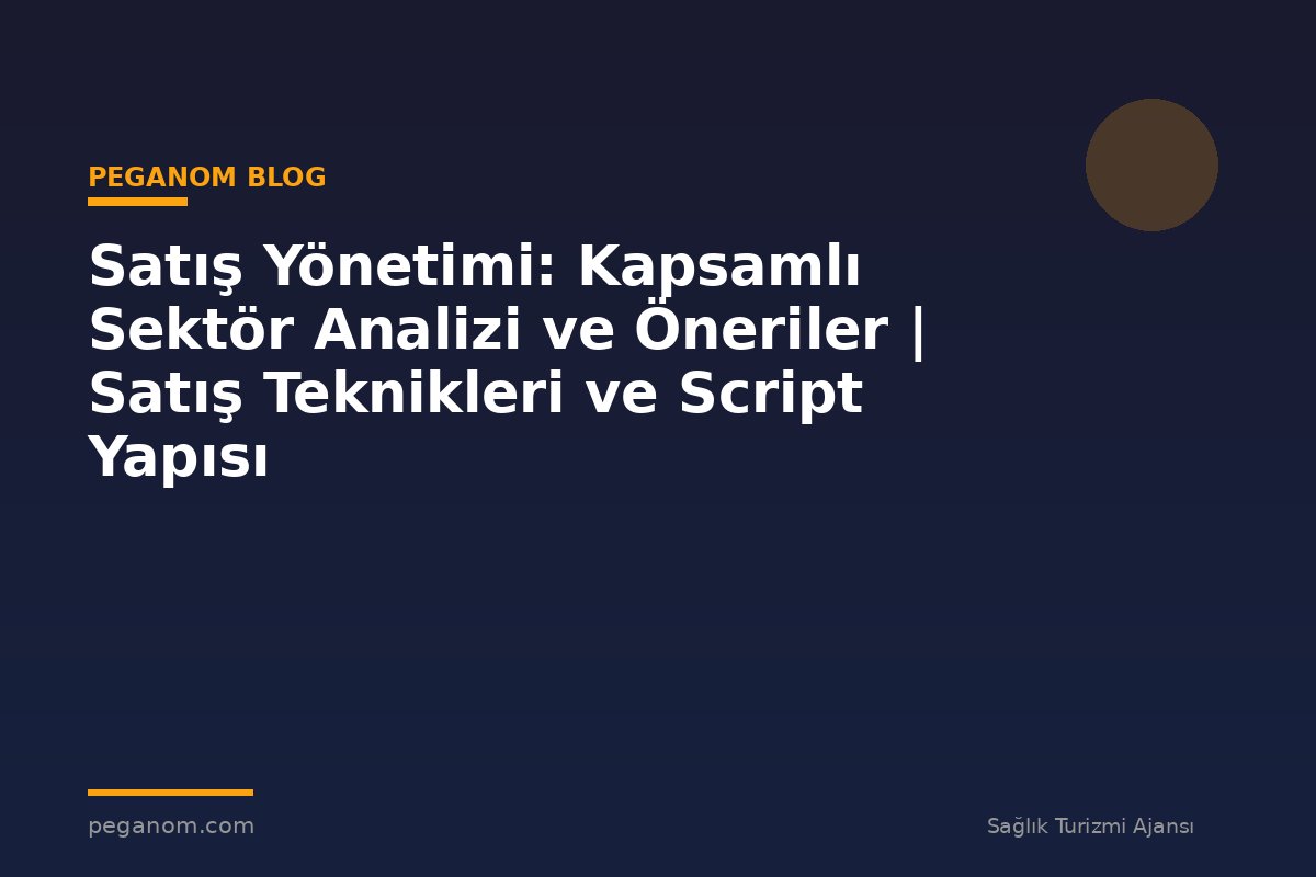 Satış Yönetimi: Kapsamlı Sektör Analizi ve Öneriler | Satış Teknikleri ve Script Yapısı