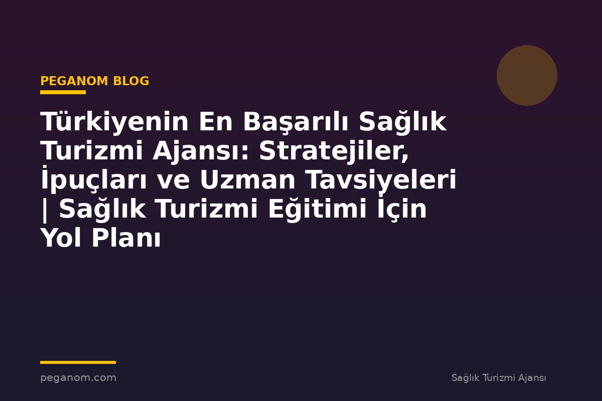 Türkiyenin En Başarılı Sağlık Turizmi Ajansı: Stratejiler, İpuçları ve Uzman Tavsiyeleri | Sağlık Turizmi Eğitimi İçin Yol Planı
