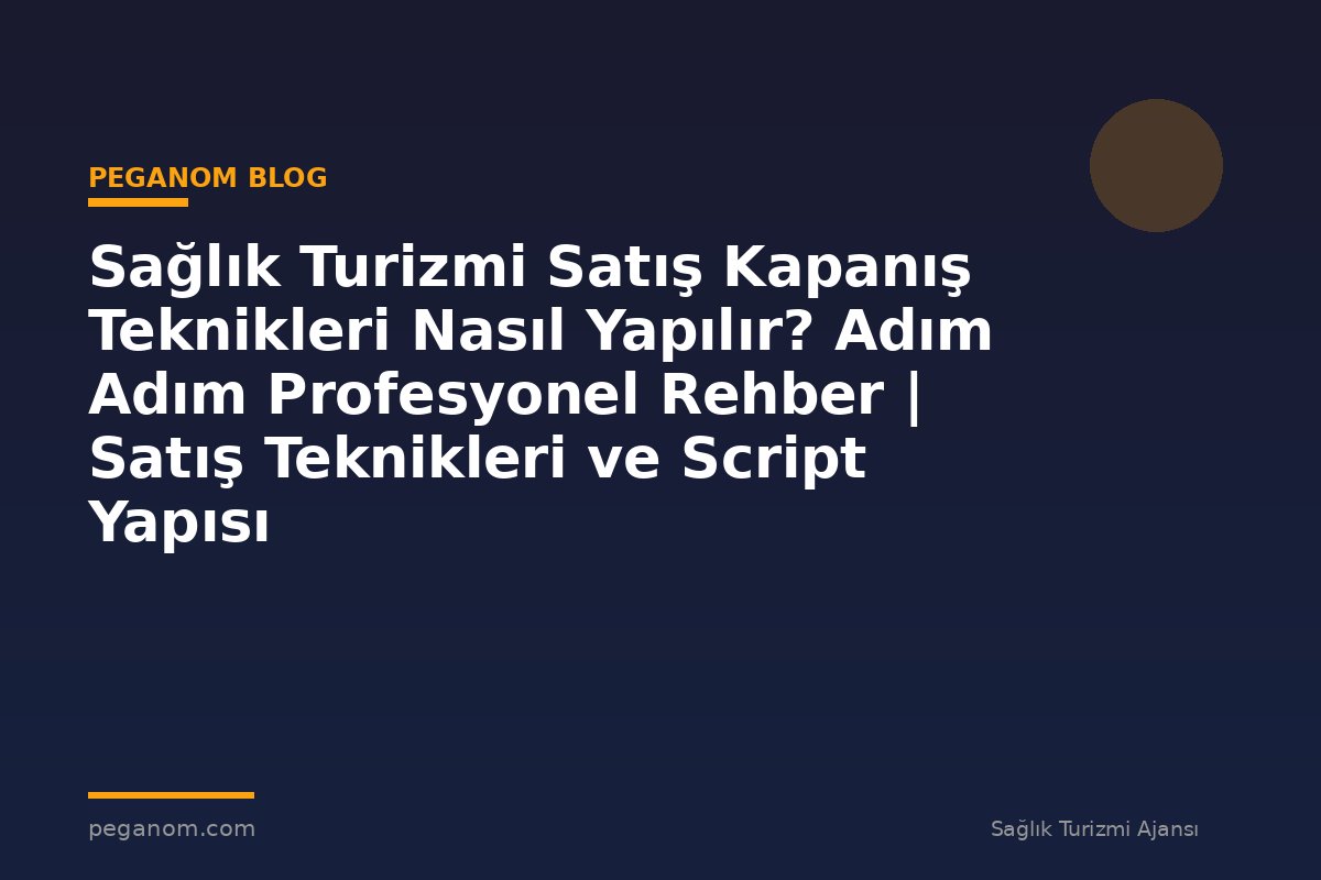 Sağlık Turizmi Satış Kapanış Teknikleri Nasıl Yapılır? Adım Adım Profesyonel Rehber | Satış Teknikleri ve Script Yapısı