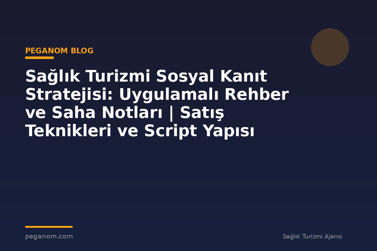 Sağlık Turizmi Sosyal Kanıt Stratejisi: Uygulamalı Rehber ve Saha Notları | Satış Teknikleri ve Script Yapısı