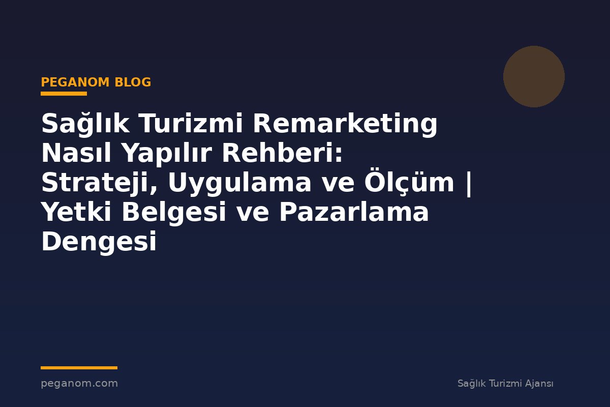 Sağlık Turizmi Remarketing Nasıl Yapılır Rehberi: Strateji, Uygulama ve Ölçüm | Yetki Belgesi ve Pazarlama Dengesi