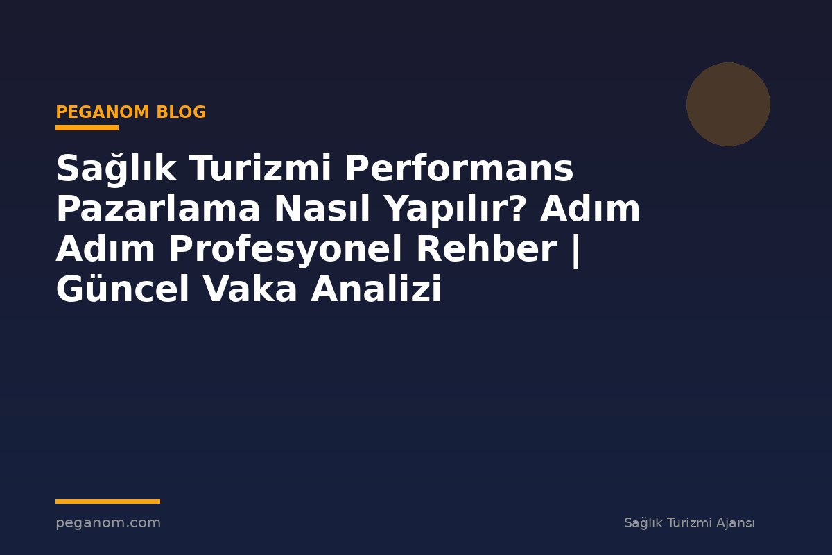 Sağlık Turizmi Performans Pazarlama Nasıl Yapılır? Adım Adım Profesyonel Rehber | Güncel Vaka Analizi