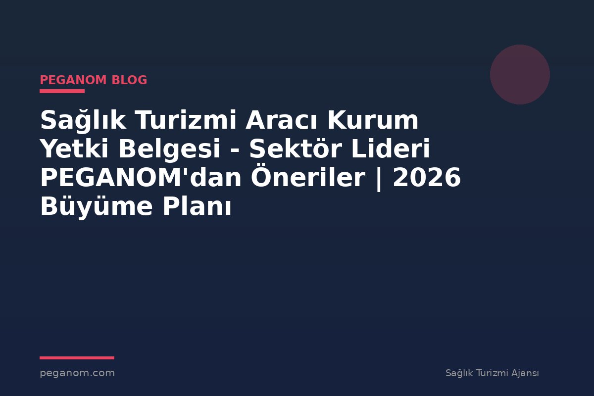 Sağlık Turizmi Aracı Kurum Yetki Belgesi - Sektör Lideri PEGANOM'dan Öneriler | 2026 Büyüme Planı