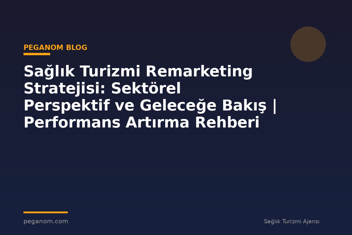 Sağlık Turizmi Remarketing Stratejisi: Sektörel Perspektif ve Geleceğe Bakış | Performans Artırma Rehberi