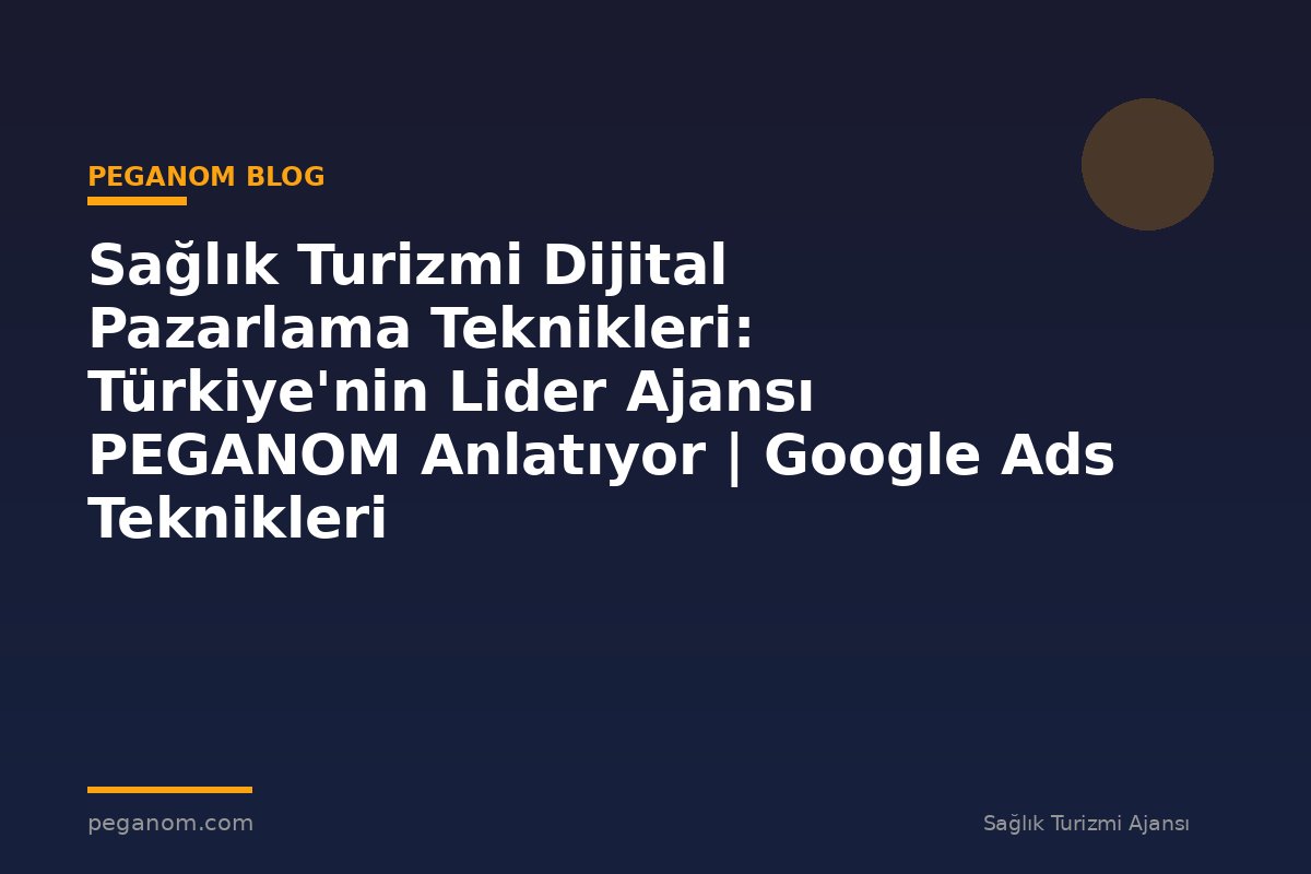 Sağlık Turizmi Dijital Pazarlama Teknikleri: Türkiye'nin Lider Ajansı PEGANOM Anlatıyor | Google Ads Teknikleri