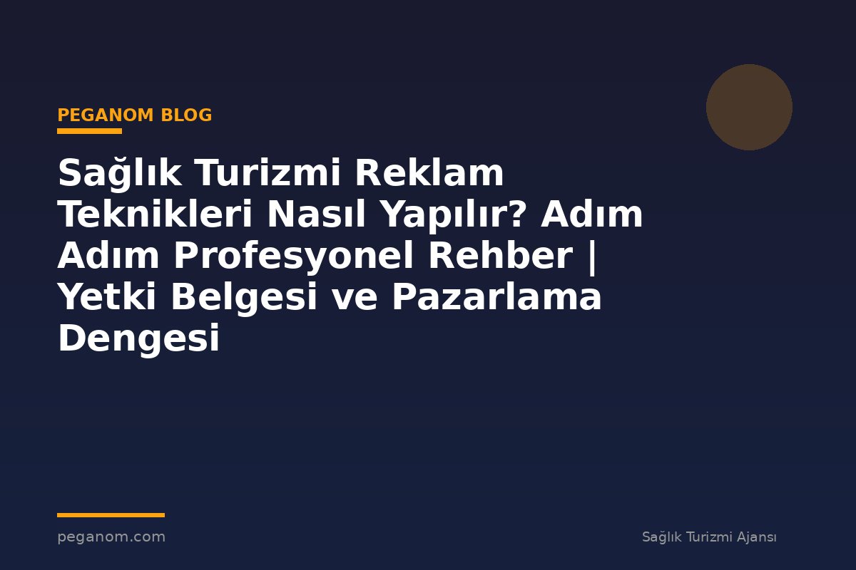 Sağlık Turizmi Reklam Teknikleri Nasıl Yapılır? Adım Adım Profesyonel Rehber | Yetki Belgesi ve Pazarlama Dengesi