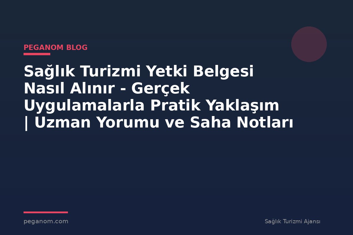 Sağlık Turizmi Yetki Belgesi Nasıl Alınır - Gerçek Uygulamalarla Pratik Yaklaşım | Uzman Yorumu ve Saha Notları