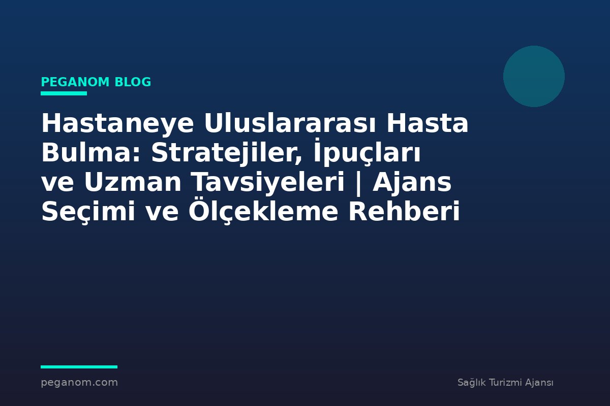 Hastaneye Uluslararası Hasta Bulma: Stratejiler, İpuçları ve Uzman Tavsiyeleri | Ajans Seçimi ve Ölçekleme Rehberi