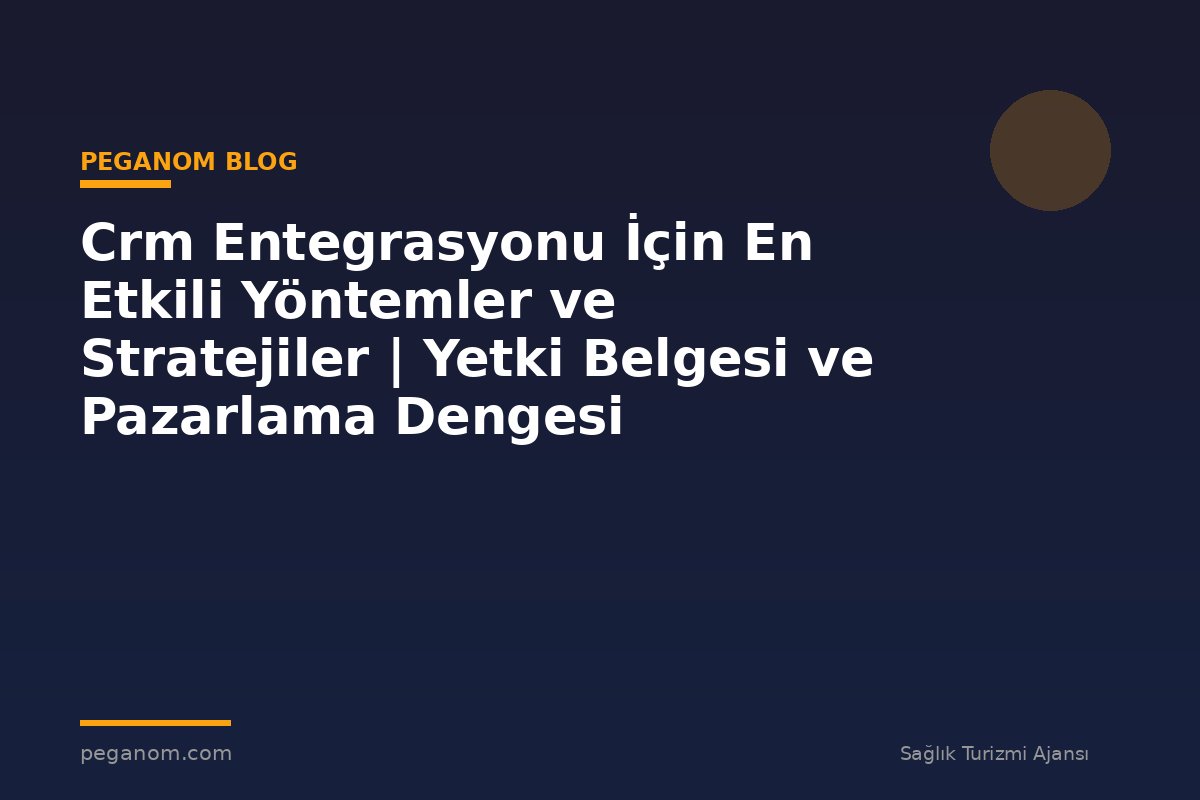 Crm Entegrasyonu İçin En Etkili Yöntemler ve Stratejiler | Yetki Belgesi ve Pazarlama Dengesi