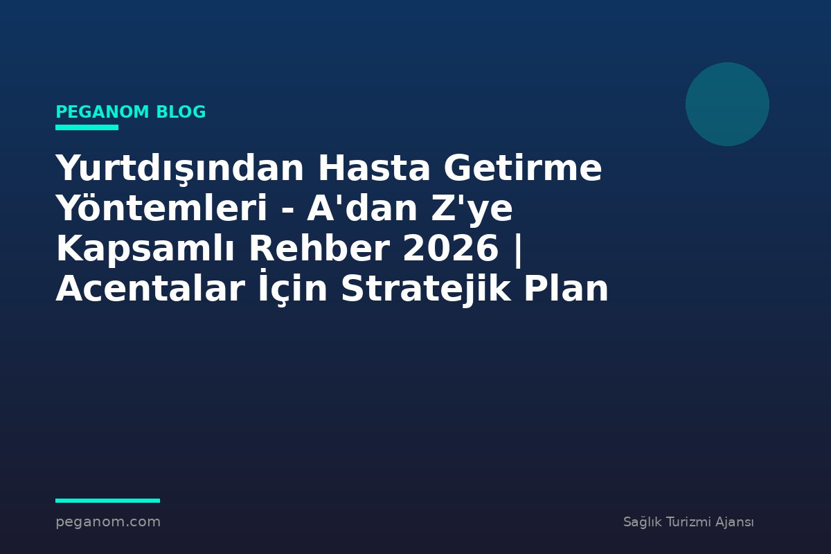 Yurtdışından Hasta Getirme Yöntemleri - A'dan Z'ye Kapsamlı Rehber 2026 | Acentalar İçin Stratejik Plan